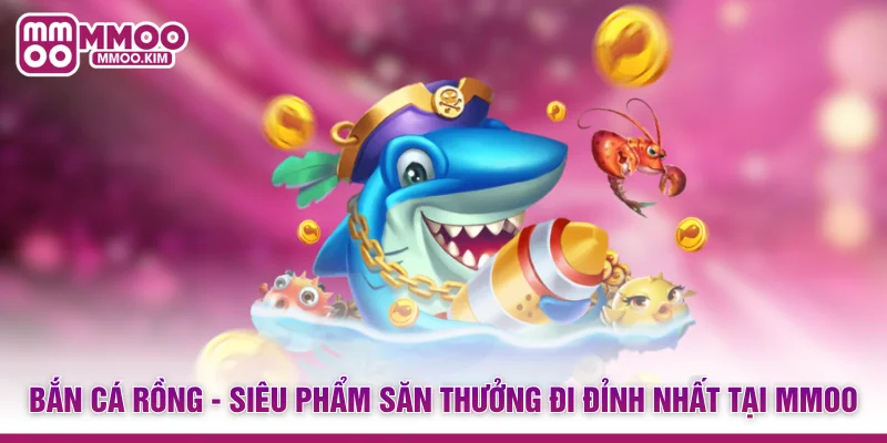 Bắn Cá Rồng - Siêu Phẩm Săn Thưởng Đi Đỉnh Nhất Tại MMOO
